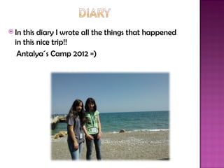  In this diary I wrote all the things that happened
  in this nice trip!!
   Antalya´s Camp 2012 =)
 