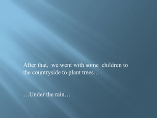 After that, we went with some children to
the countryside to plant trees…


…Under the rain…
 