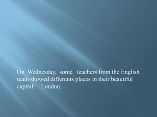 On Wednesday, some teachers from the English
team showed differents places in their beautiful
capital: London.
 