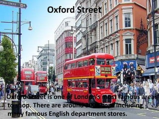 Oxford Street
Oxford Street is one of London’s most famous areas
to shop. There are around 300 shops including
many famous English department stores.
 