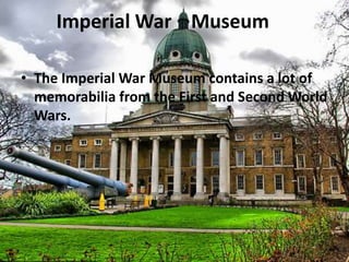 Imperial War Museum
• The Imperial War Museum contains a lot of
memorabilia from the First and Second World
Wars.
 