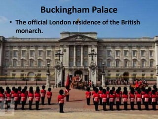 Buckingham Palace
• The official London residence of the British
monarch.
 