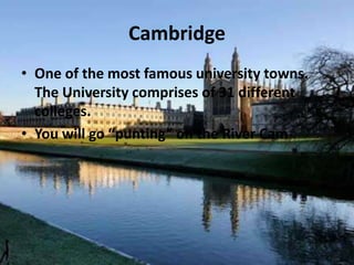 Cambridge
• One of the most famous university towns.
The University comprises of 31 different
colleges.
• You will go “punting” on the River Cam
 