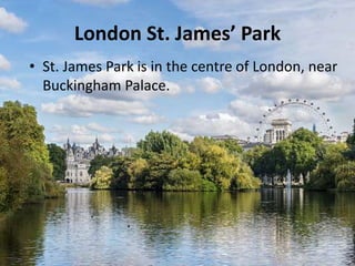 London St. James’ Park
• St. James Park is in the centre of London, near
Buckingham Palace.
 
