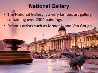 National Gallery
• The National Gallery is a very famous art gallery
containing over 2300 paintings.
• Famous artists such as Monet and Van Gough.
 