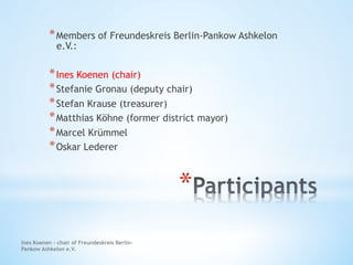 Ines Koenen – chair of Freundeskreis Berlin-
Pankow Ashkelon e.V.
* 
* Members of Freundeskreis Berlin-Pankow Ashkelon
e.V...