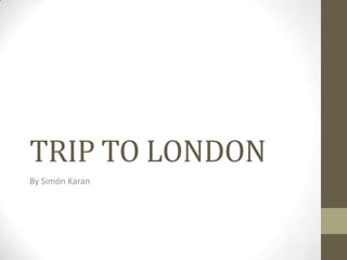 TRIP TO LONDON
By Simón Karan
 