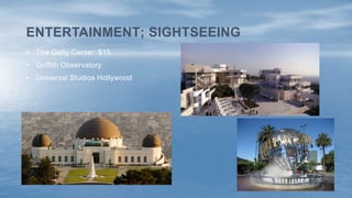 ENTERTAINMENT; SIGHTSEEING
• The Getty Center: $15
• Griffith Observatory
• Universal Studios Hollywood
 