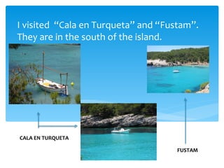 I visited “Cala en Turqueta” and “Fustam”.
They are in the south of the island.




CALA EN TURQUETA

                                     FUSTAM
 