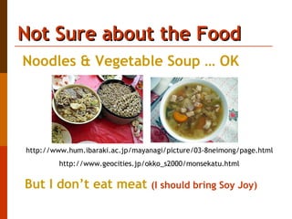 Not Sure about the Food http://www.hum.ibaraki.ac.jp/mayanagi/picture/03-8neimong/page.html  http://www.geocities.jp/okko_s2000/monsekatu.html   Noodles & Vegetable Soup … OK  But I don’t eat meat  (I should bring Soy Joy)  