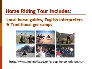 Horse Riding Tour includes:  http://www.mongolia.co.uk/group_horse_orkhon.htm Local horse guides, English interpreters & Traditional ger camps  