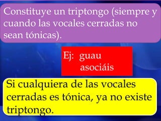 Constituye un triptongo (siempre y
cuando las vocales cerradas no
sean tónicas).

             Ej: guau
                 asociáis
Si cualquiera de las vocales
cerradas es tónica, ya no existe
triptongo.
 
