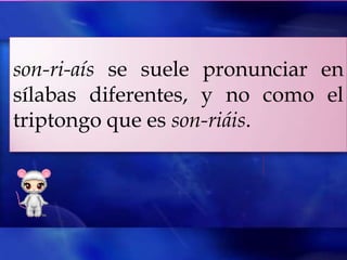 son-ri-aís se suele pronunciar en
sílabas diferentes, y no como el
triptongo que es son-riáis.
 