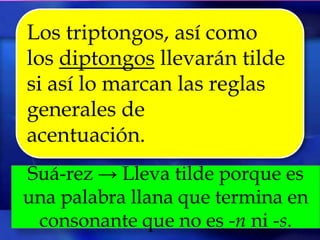 Los triptongos, así como
los diptongos llevarán tilde
si así lo marcan las reglas
generales de
acentuación.
Suá-rez → Lleva tilde porque es
una palabra llana que termina en
 consonante que no es -n ni -s.
 