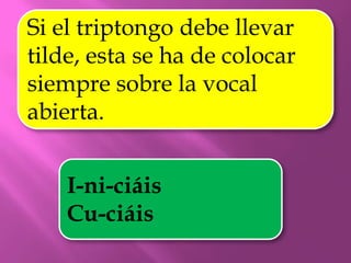 Si el triptongo debe llevar
tilde, esta se ha de colocar
siempre sobre la vocal
abierta.


    I-ni-ciáis
    Cu-ciáis
 