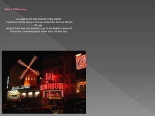 March 5 Saturdaywe walk to the flea market in the district  Panthers cut the sacred and we visited the famous Moulin Rouge.We just tired and just wanted to go to the hotel to rest and tomorrow commesing was better than the last day.