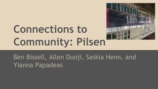 Connections to
Community: Pilsen
Ben Bissell, Allen Duoji, Saskia Henn, and
Yianna Papadeas
 