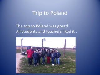 Trip to Poland
The trip to Poland was great!
All students and teachers liked it .
 