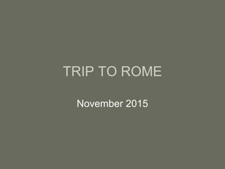 TRIP TO ROME
November 2015
 