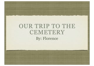 OUR TRIP TO THE
  CEMETERY
    By: Florence
 
