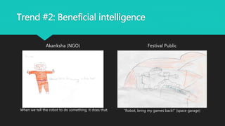 Trend #2: Beneficial intelligence
Akanksha (NGO) Festival Public
When we tell the robot to do something, it does that. “Robot, bring my games back!” (space garage)
 