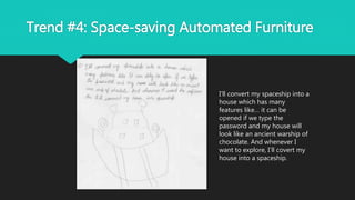 Trend #4: Space-saving Automated Furniture
I’ll convert my spaceship into a
house which has many
features like… it can be
opened if we type the
password and my house will
look like an ancient warship of
chocolate. And whenever I
want to explore, I’ll covert my
house into a spaceship.
 