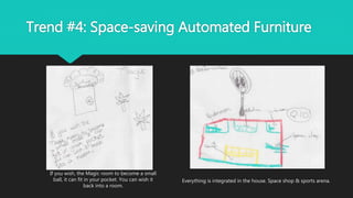 Trend #4: Space-saving Automated Furniture
If you wish, the Magic room to become a small
ball, it can fit in your pocket. You can wish it
back into a room.
Everything is integrated in the house. Space shop & sports arena.
 
