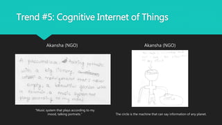 Trend #5: Cognitive Internet of Things
Akansha (NGO) Akansha (NGO)
“Music system that plays according to my
mood, talking portraits.” The circle is the machine that can say information of any planet.
 