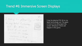 Trend #6: Immersive Screen Displays
I may be playing GTA 18 on my
latest technology suit. The glass
in front of me will project the
screen. Whatever I think will
happen in the game.
 