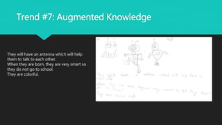 Trend #7: Augmented Knowledge
They will have an antenna which will help
them to talk to each other.
When they are born, they are very smart so
they do not go to school.
They are colorful.
 