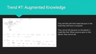Trend #7: Augmented Knowledge
They will talk with their head because in the
head they will have a computer.
They cannot die because on the planet is
made like that. When anyone goes to that
planet, they cannot die.
 