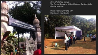 2016 Workshop Venue:
The Former Prince of Wales Museum Gardens, Kala
Ghoda, Mumbai
Dates: February 9th and 10th
Duration: 1 hour (each)
 