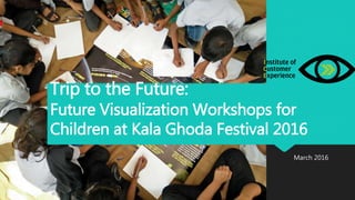 Trip to the Future:
Future Visualization Workshops for
Children at Kala Ghoda Festival 2016
March 2016
 