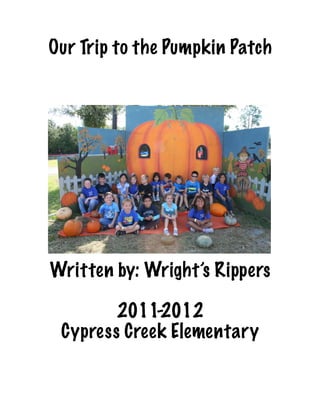 Our Trip to the Pumpkin Patch




Written by: Wright’s Rippers

        2011-2012
 Cypress Creek Elementary
 