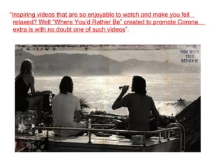 “ Inspiring videos that are so enjoyable to watch and make you fell  relaxed? Well “Where You’d Rather Be” created to promote Corona  extra is with no doubt one of such videos ”. 