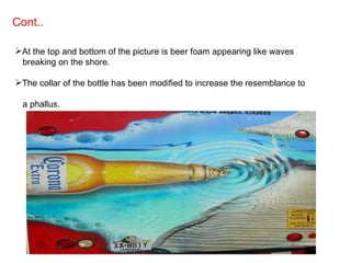 Cont.. At the top and bottom of the picture is beer foam appearing like waves  breaking on the shore. The collar of the bottle has been modified to increase the resemblance to  a phallus.  