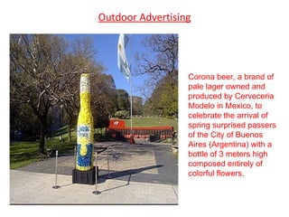 Outdoor Advertising Corona beer, a brand of pale lager owned and produced by Cerveceria Modelo in Mexico, to celebrate the arrival of spring surprised passers of the City of Buenos Aires (Argentina) with a bottle of 3 meters high composed entirely of colorful flowers. 