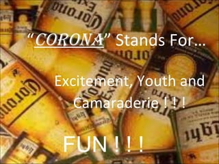 “ CORONA ” Stands   For… Excitement, Youth and Camaraderie ! ! ! FUN ! ! ! 