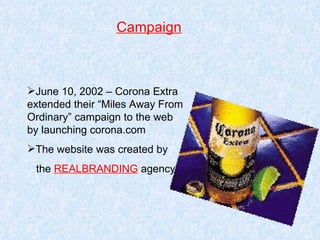 Campaign June 10, 2002 – Corona Extra extended their “Miles Away From Ordinary” campaign to the web by launching corona.com The website was created by the  REALBRANDING  agency 