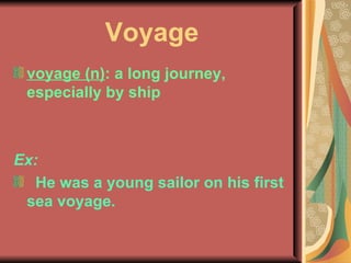 Voyage voyage (n) : a long journey, especially by ship Ex: He was a young sailor on his first sea voyage.  