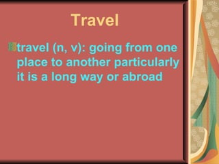 Travel travel (n, v): going from one place to another particularly it is a long way or abroad  