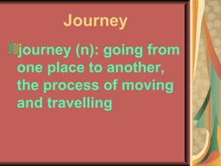 Journey journey (n): going from one place to another, the process of moving and travelling 