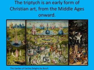 The triptych is an early form of
Christian art, from the Middle Ages
               onward.




The Garden of Earthly Delights by Bosch
 