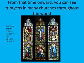 From that time onward, you can see
triptychs in many churches throughout
               the world

The Virgin
and the
Child in
Majesty in
the
Cologne
Cathedral.
 