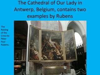 The Cathedral of Our Lady in
           Antwerp, Belgium, contains two
                examples by Rubens
The
Raising
of the
Cross by
Peter
Paul
Rubens.
 