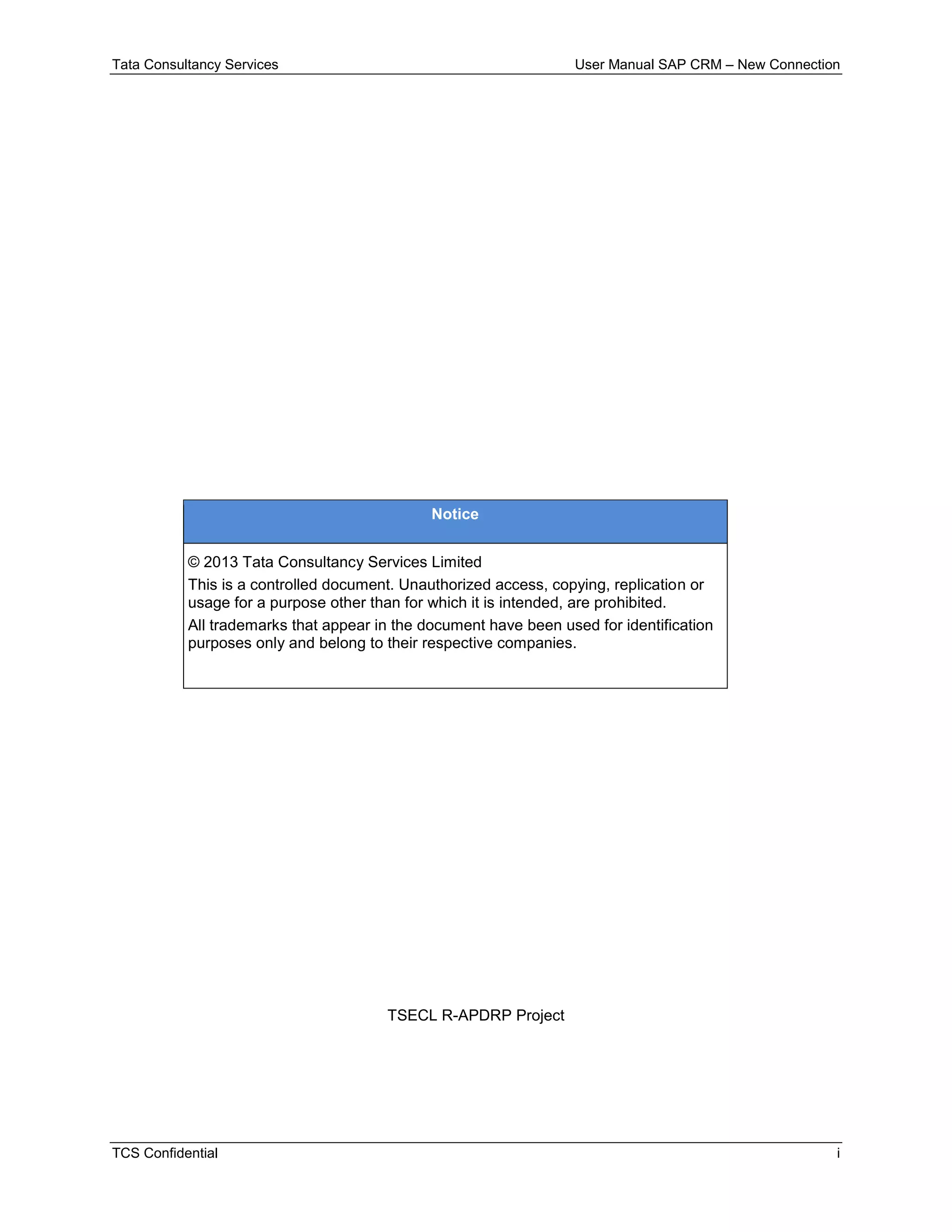 Tata Consultancy Services User Manual SAP CRM – New Connection
TCS Confidential i
Notice
© 2013 Tata Consultancy Services Limited
This is a controlled document. Unauthorized access, copying, replication or
usage for a purpose other than for which it is intended, are prohibited.
All trademarks that appear in the document have been used for identification
purposes only and belong to their respective companies.
TSECL R-APDRP Project
 
