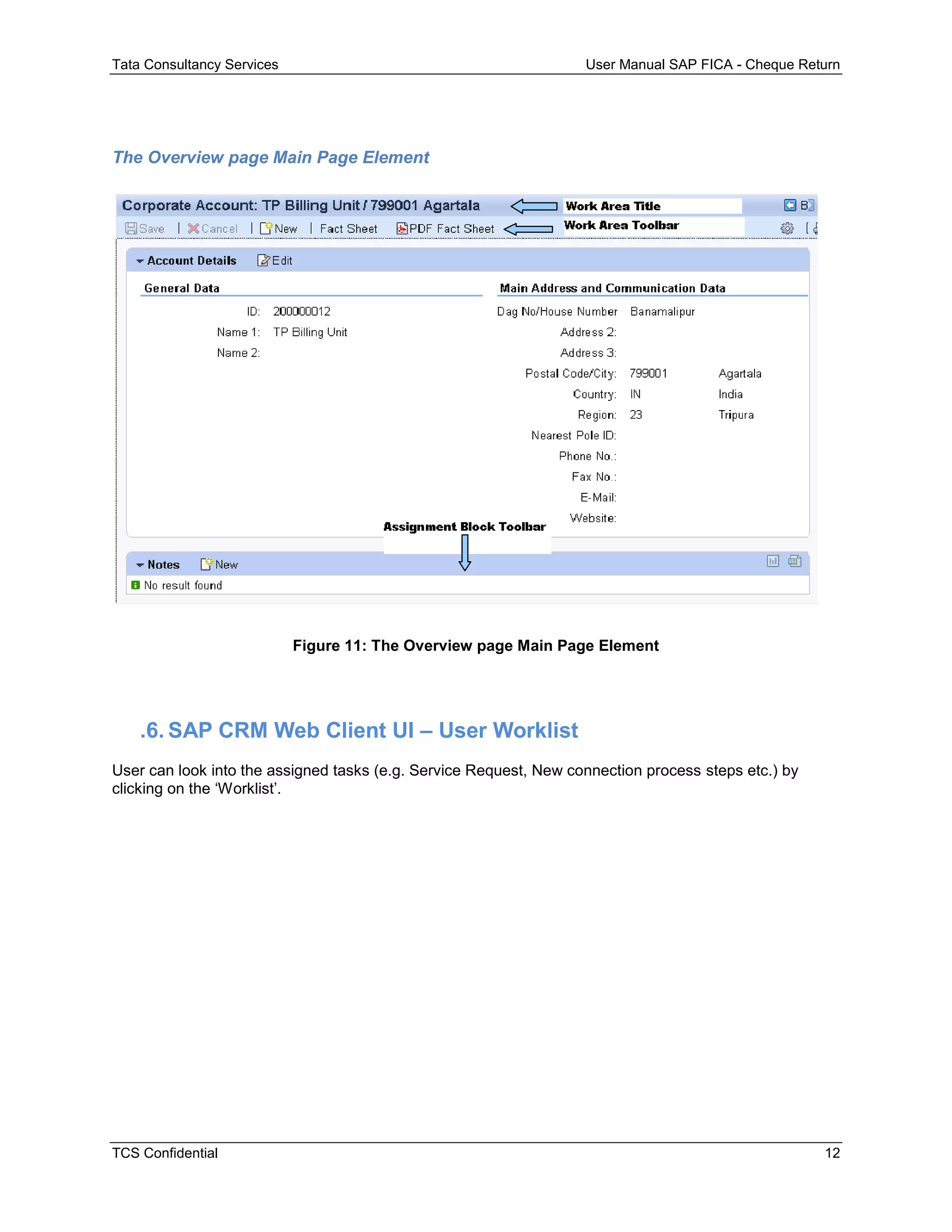 Tata Consultancy Services User Manual SAP FICA - Cheque Return
TCS Confidential 12
The Overview page Main Page Element
Figure 11: The Overview page Main Page Element
.6. SAP CRM Web Client UI – User Worklist
User can look into the assigned tasks (e.g. Service Request, New connection process steps etc.) by
clicking on the ‘Worklist’.
 