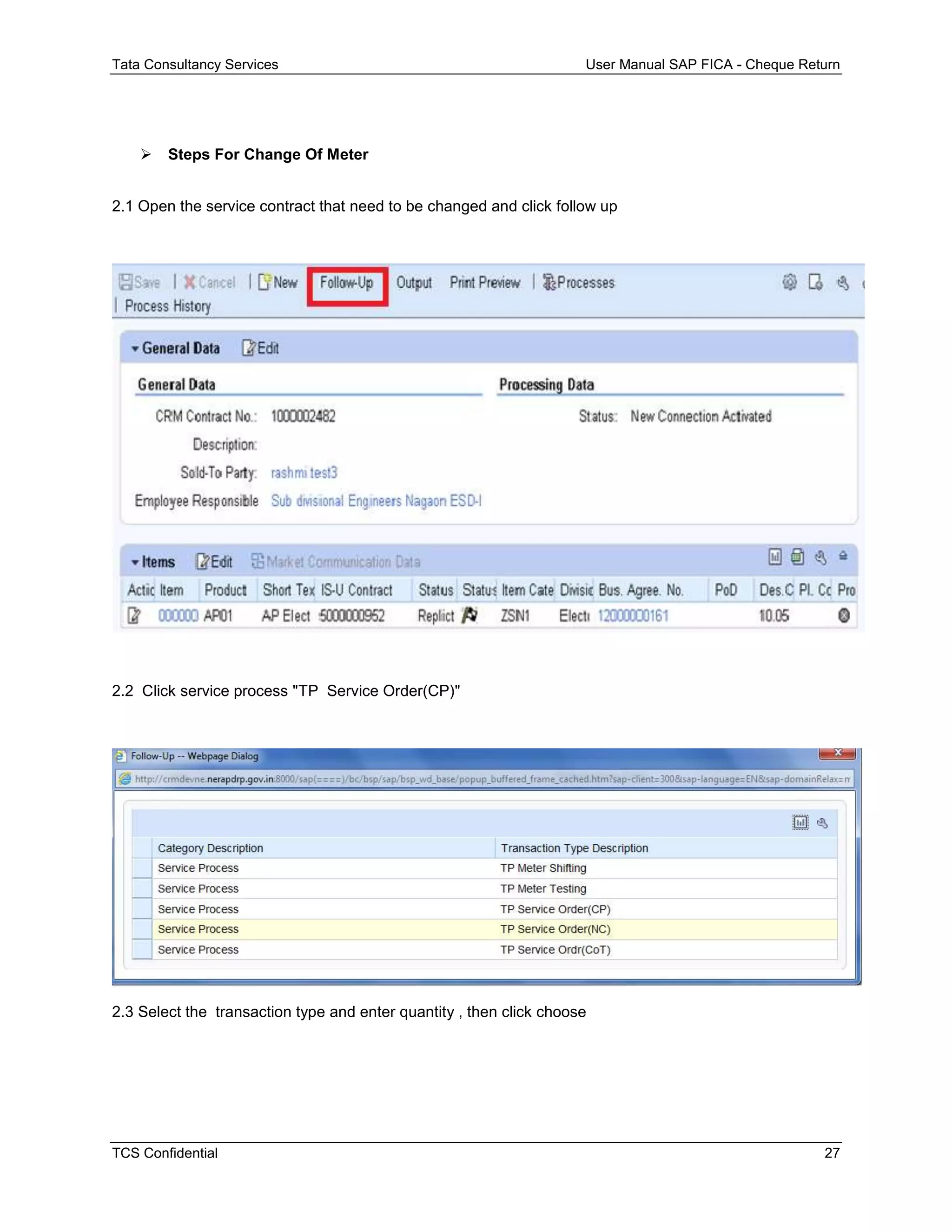 Tata Consultancy Services User Manual SAP FICA - Cheque Return
TCS Confidential 27
 Steps For Change Of Meter
2.1 Open the service contract that need to be changed and click follow up
2.2 Click service process "TP Service Order(CP)"
2.3 Select the transaction type and enter quantity , then click choose
 
