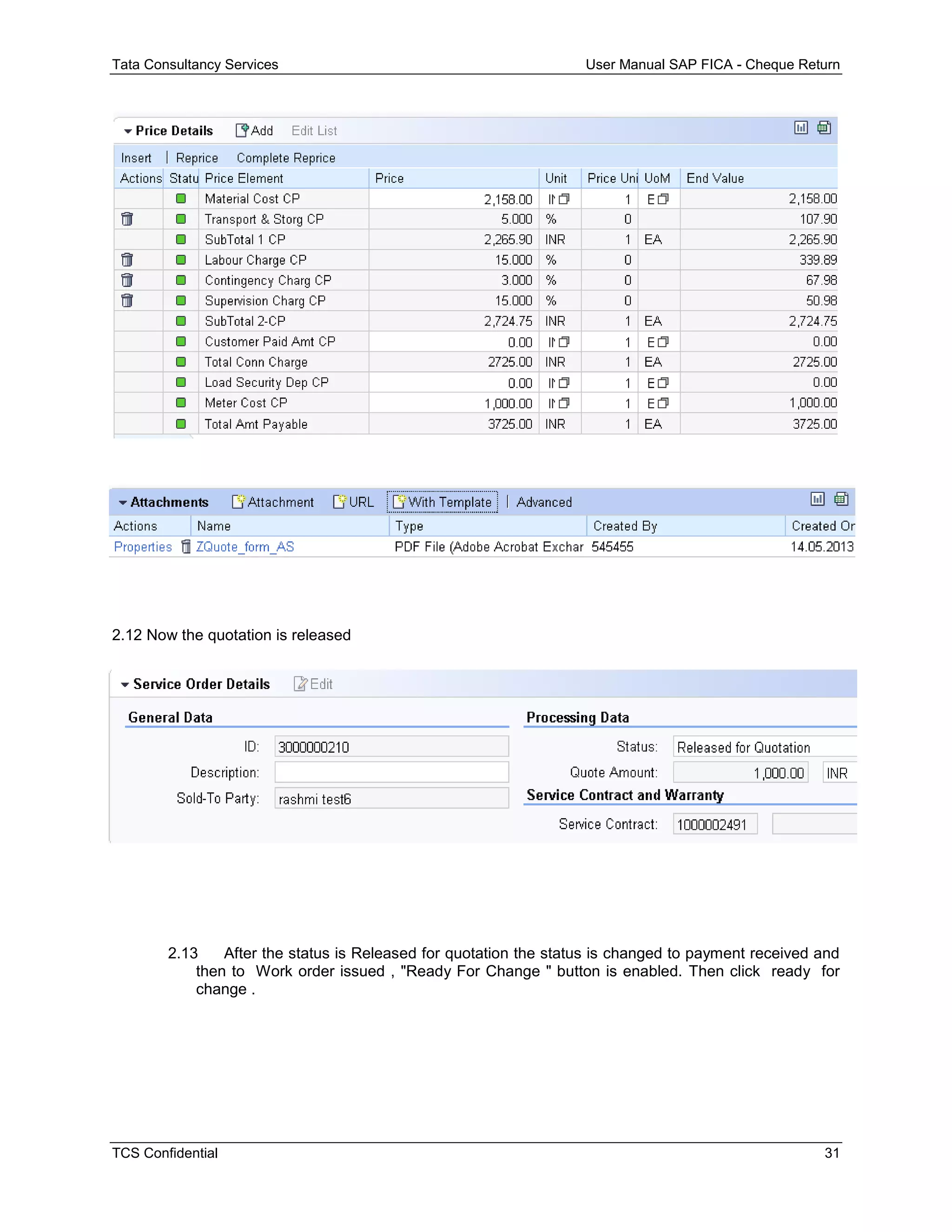 Tata Consultancy Services User Manual SAP FICA - Cheque Return
TCS Confidential 31
2.12 Now the quotation is released
2.13 After the status is Released for quotation the status is changed to payment received and
then to Work order issued , "Ready For Change " button is enabled. Then click ready for
change .
 