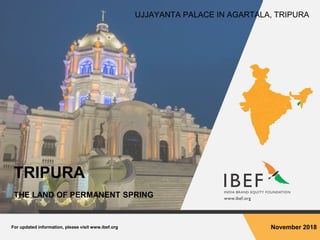 For updated information, please visit www.ibef.org November 2018
TRIPURA
THE LAND OF PERMANENT SPRING
UJJAYANTA PALACE IN AGARTALA, TRIPURA
 